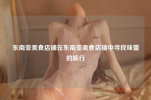 东南亚美食店铺在东南亚美食店铺中寻找味蕾的旅行
